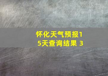 怀化天气预报15天查询结果 3